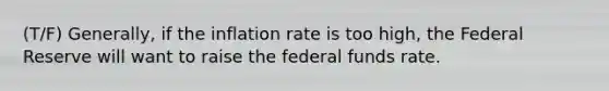 (T/F) Generally, if the inflation rate is too high, the Federal Reserve will want to raise the federal funds rate.