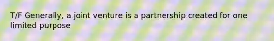 T/F Generally, a joint venture is a partnership created for one limited purpose