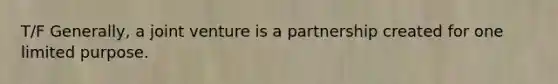 T/F Generally, a joint venture is a partnership created for one limited purpose.