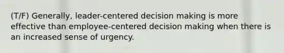 (T/F) Generally, leader-centered decision making is more effective than employee-centered decision making when there is an increased sense of urgency.