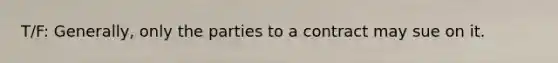 T/F: Generally, only the parties to a contract may sue on it.