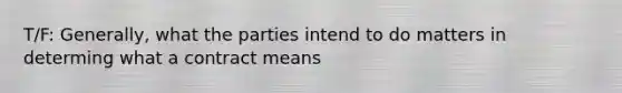 T/F: Generally, what the parties intend to do matters in determing what a contract means