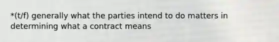 *(t/f) generally what the parties intend to do matters in determining what a contract means