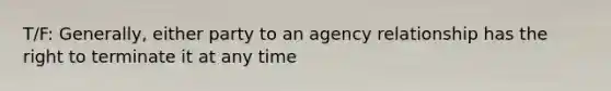 T/F: Generally, either party to an agency relationship has the right to terminate it at any time