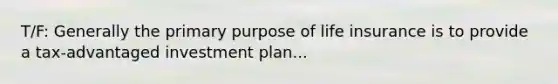 T/F: Generally the primary purpose of life insurance is to provide a tax-advantaged investment plan...