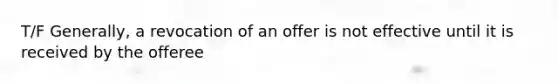 T/F Generally, a revocation of an offer is not effective until it is received by the offeree