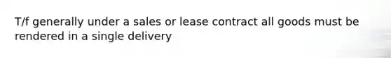 T/f generally under a sales or lease contract all goods must be rendered in a single delivery