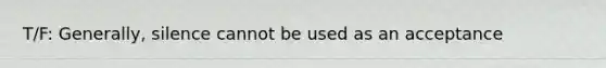 T/F: Generally, silence cannot be used as an acceptance