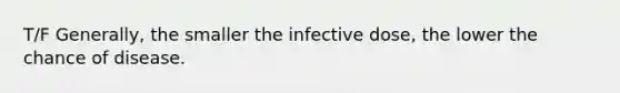 T/F Generally, the smaller the infective dose, the lower the chance of disease.