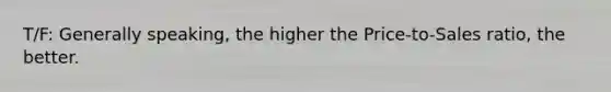 T/F: Generally speaking, the higher the Price-to-Sales ratio, the better.