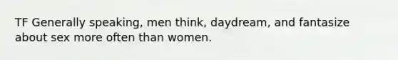 TF Generally speaking, men think, daydream, and fantasize about sex more often than women.