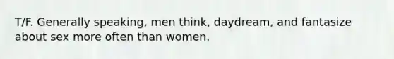 T/F. Generally speaking, men think, daydream, and fantasize about sex more often than women.