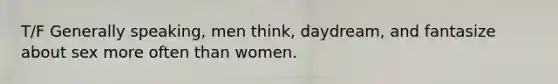 T/F Generally speaking, men think, daydream, and fantasize about sex more often than women.