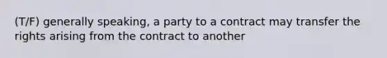 (T/F) generally speaking, a party to a contract may transfer the rights arising from the contract to another