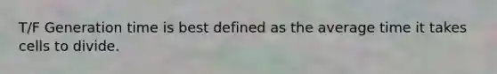 T/F Generation time is best defined as the average time it takes cells to divide.