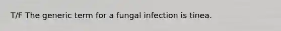 T/F The generic term for a fungal infection is tinea.