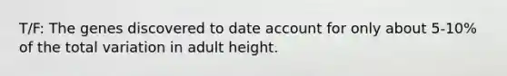 T/F: The genes discovered to date account for only about 5-10% of the total variation in adult height.