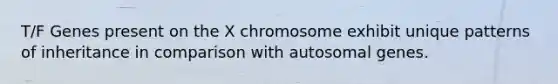 T/F Genes present on the X chromosome exhibit unique patterns of inheritance in comparison with autosomal genes.