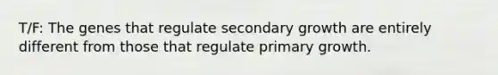 T/F: The genes that regulate secondary growth are entirely different from those that regulate primary growth.