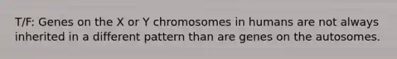 T/F: Genes on the X or Y chromosomes in humans are not always inherited in a different pattern than are genes on the autosomes.