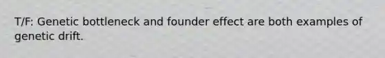 T/F: Genetic bottleneck and founder effect are both examples of genetic drift.