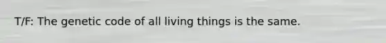 T/F: The genetic code of all living things is the same.