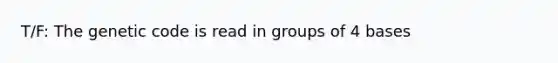 T/F: The genetic code is read in groups of 4 bases