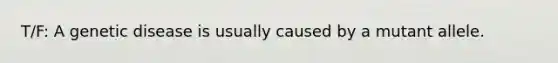 T/F: A genetic disease is usually caused by a mutant allele.