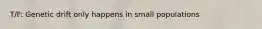 T/F: Genetic drift only happens in small populations