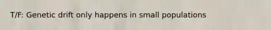 T/F: Genetic drift only happens in small populations