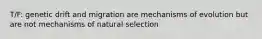 T/F: genetic drift and migration are mechanisms of evolution but are not mechanisms of natural selection