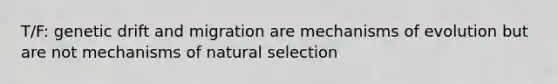 T/F: genetic drift and migration are mechanisms of evolution but are not mechanisms of natural selection