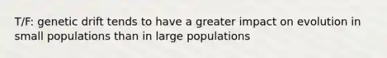 T/F: genetic drift tends to have a greater impact on evolution in small populations than in large populations