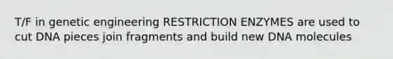 T/F in genetic engineering RESTRICTION ENZYMES are used to cut DNA pieces join fragments and build new DNA molecules
