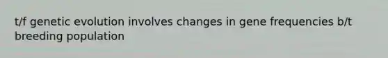 t/f genetic evolution involves changes in gene frequencies b/t breeding population