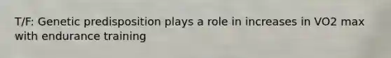 T/F: Genetic predisposition plays a role in increases in VO2 max with endurance training