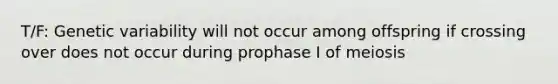 T/F: Genetic variability will not occur among offspring if crossing over does not occur during prophase I of meiosis