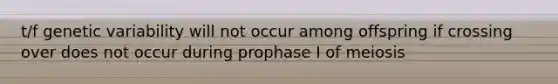 t/f genetic variability will not occur among offspring if crossing over does not occur during prophase I of meiosis