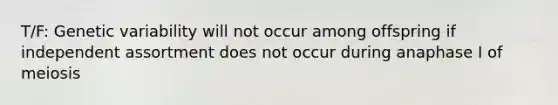 T/F: Genetic variability will not occur among offspring if independent assortment does not occur during anaphase I of meiosis