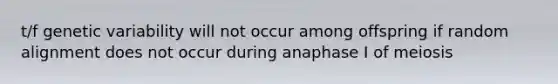 t/f genetic variability will not occur among offspring if random alignment does not occur during anaphase I of meiosis