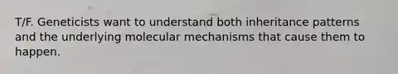 T/F. Geneticists want to understand both inheritance patterns and the underlying molecular mechanisms that cause them to happen.