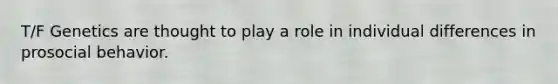 T/F Genetics are thought to play a role in individual differences in prosocial behavior.