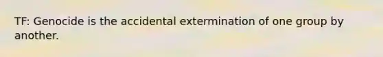 TF: Genocide is the accidental extermination of one group by another.