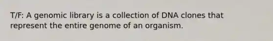 T/F: A genomic library is a collection of DNA clones that represent the entire genome of an organism.