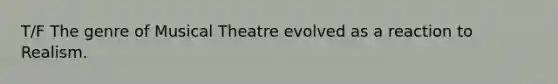 T/F The genre of Musical Theatre evolved as a reaction to Realism.