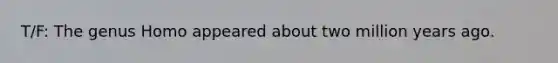 T/F: The genus Homo appeared about two million years ago.