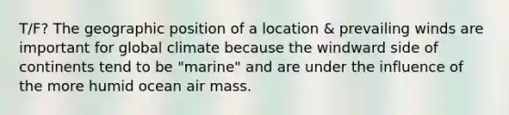 T/F? The geographic position of a location & prevailing winds are important for global climate because the windward side of continents tend to be "marine" and are under the influence of the more humid ocean air mass.