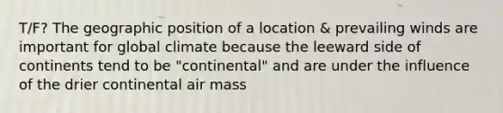 T/F? The geographic position of a location & prevailing winds are important for global climate because the leeward side of continents tend to be "continental" and are under the influence of the drier continental air mass