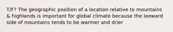 T/F? The geographic position of a location relative to mountains & highlands is important for global climate because the leeward side of mountains tends to be warmer and drier