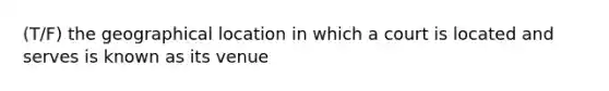 (T/F) the geographical location in which a court is located and serves is known as its venue